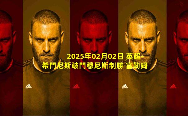 2025年02月02日 英超-希門尼斯破門穆尼斯制勝 富勒姆2-1逆轉紐卡斯爾聯(lián)